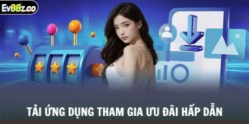 Tải ứng dụng tham gia ưu đãi hấp dẫn
